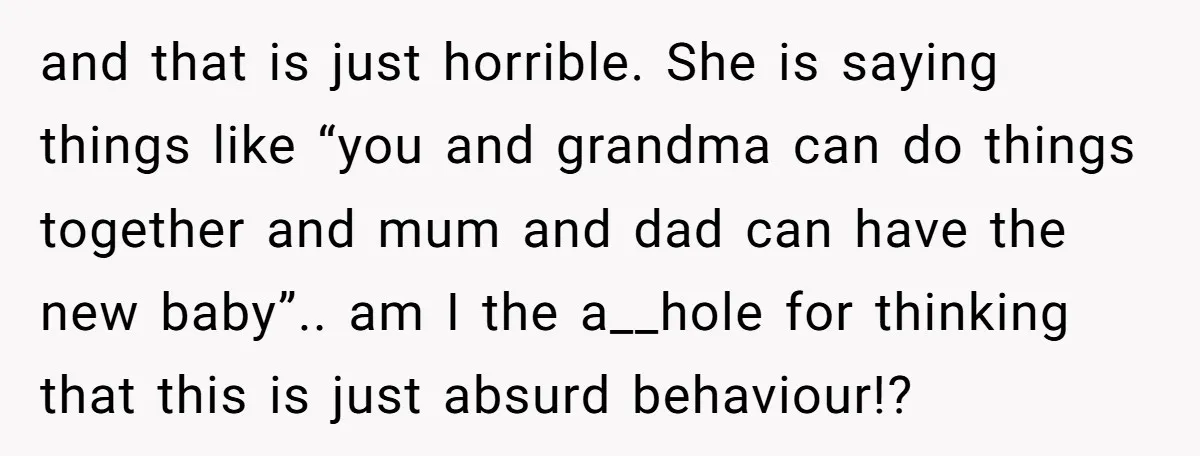and that is just horrible. She is saying things like “you and grandma can do things together and mum and dad can have the new baby”.. am I the a__hole...
