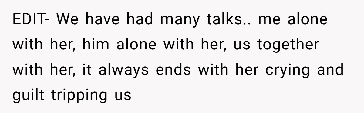 EDIT- We have had many talks.. me alone with her, him alone with her, us together with her, it always ends with her crying and guilt tripping us