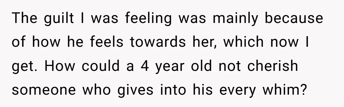 The guilt I was feeling was mainly because of how he feels towards her, which now I get. How could a 4 year old not cherish someone who gives into...