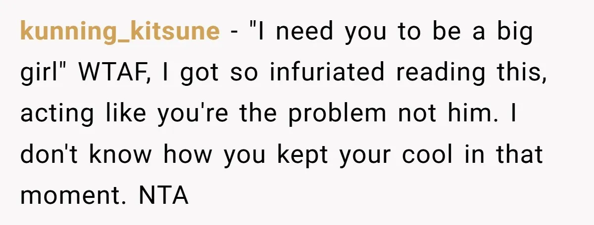kunning_kitsune − "I need you to be a big girl" WTAF, I got so infuriated reading this, acting like you're the problem not him. I don't know how you kept...