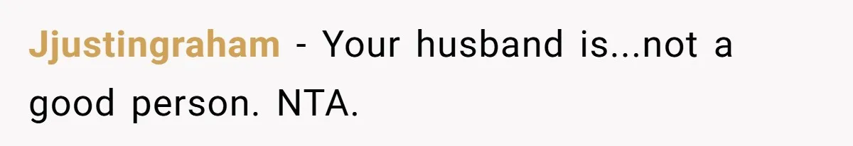 Jjustingraham − Your husband is...not a good person. NTA.