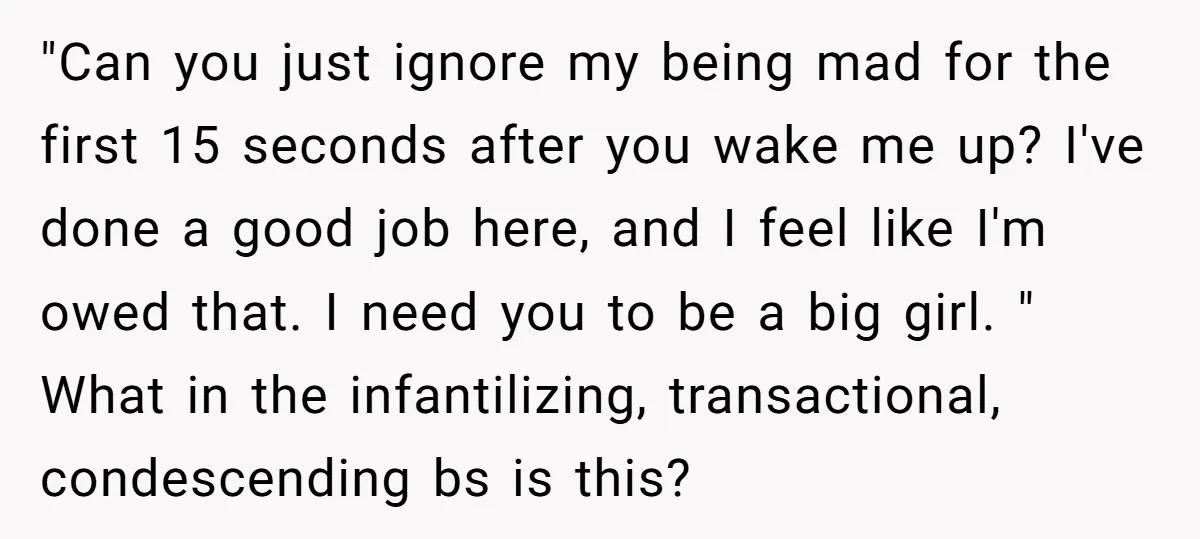 "Can you just ignore my being mad for the first 15 seconds after you wake me up? I've done a good job here, and I feel like I'm owed that....