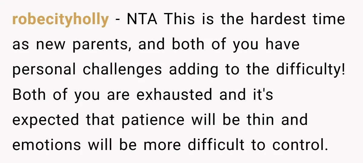 robecityholly − NTA This is the hardest time as new parents, and both of you have personal challenges adding to the difficulty! Both of you are exhausted and it's expected...