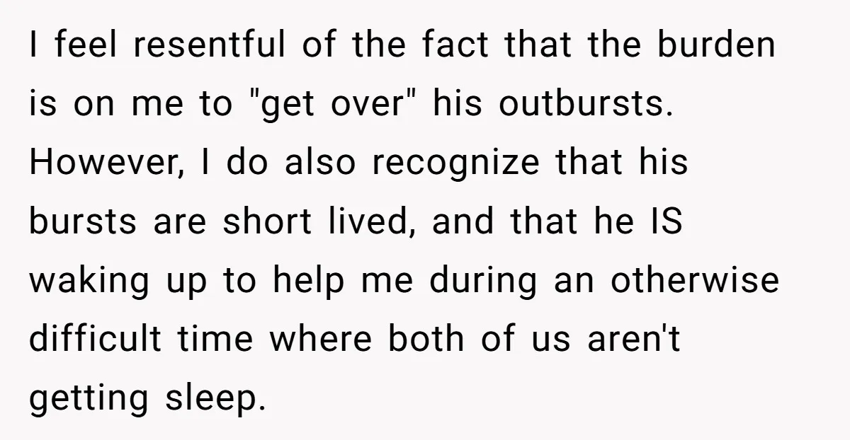 I feel resentful of the fact that the burden is on me to "get over" his outbursts. However, I do also recognize that his bursts are short lived, and that...