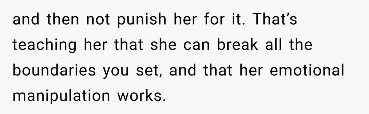 and then not punish her for it. That’s teaching her that she can break all the boundaries you set, and that her emotional manipulation works.