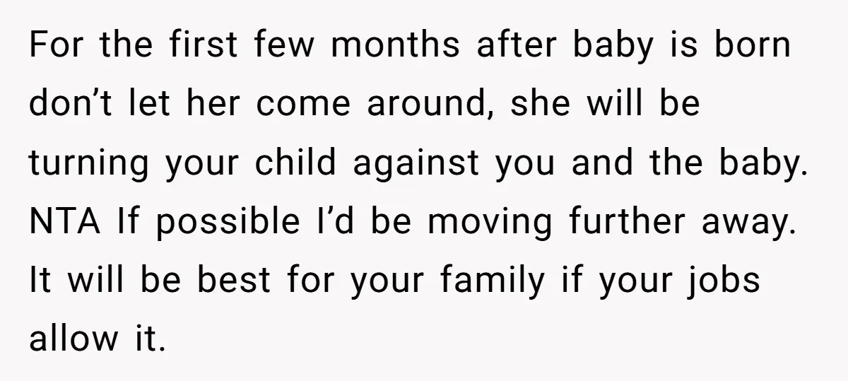 For the first few months after baby is born don’t let her come around, she will be turning your child against you and the baby. NTA If possible I’d be...