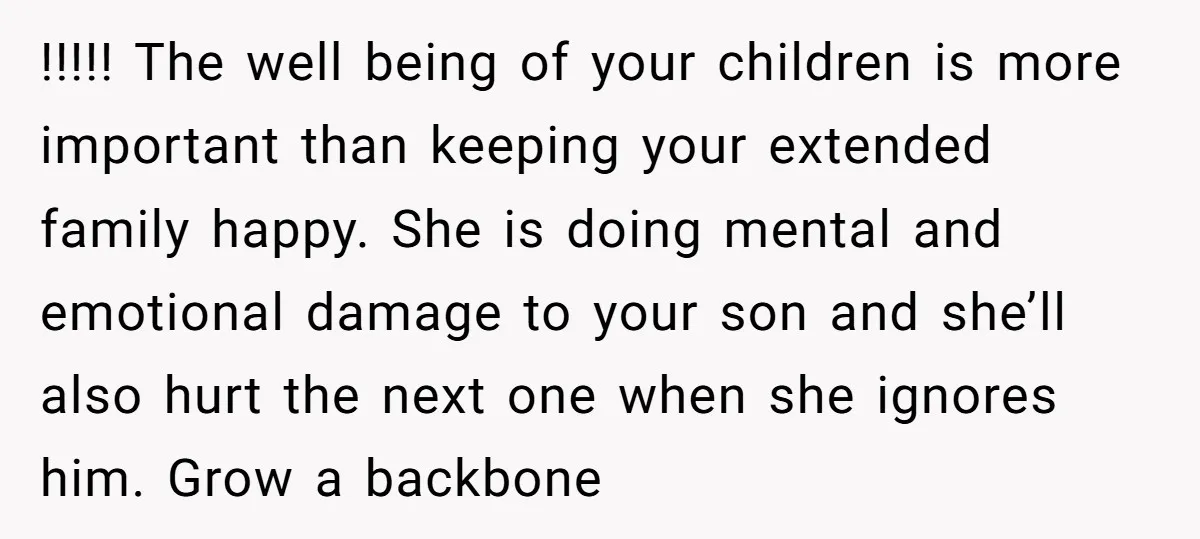 !!!!! The well being of your children is more important than keeping your extended family happy. She is doing mental and emotional damage to your son and she’ll also hurt...