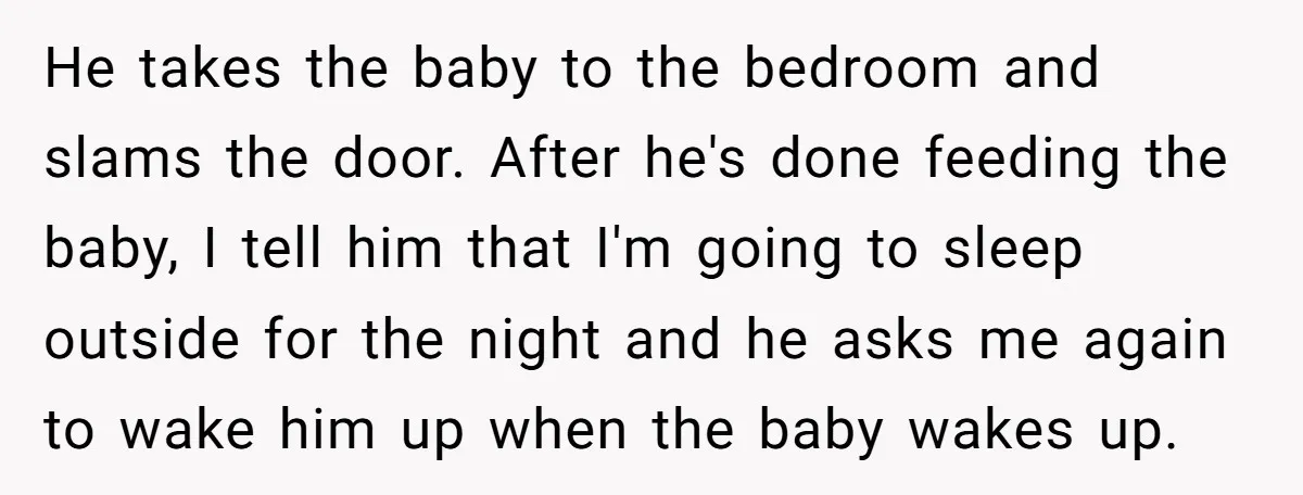 He takes the baby to the bedroom and slams the door. After he's done feeding the baby, I tell him that I'm going to sleep outside for the night and...
