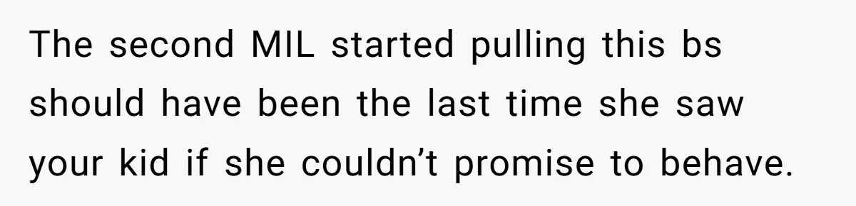 The second MIL started pulling this bs should have been the last time she saw your kid if she couldn’t promise to behave.