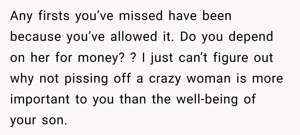 Any firsts you’ve missed have been because you’ve allowed it. Do you depend on her for money? ? I just can’t figure out why not pissing off a crazy woman...