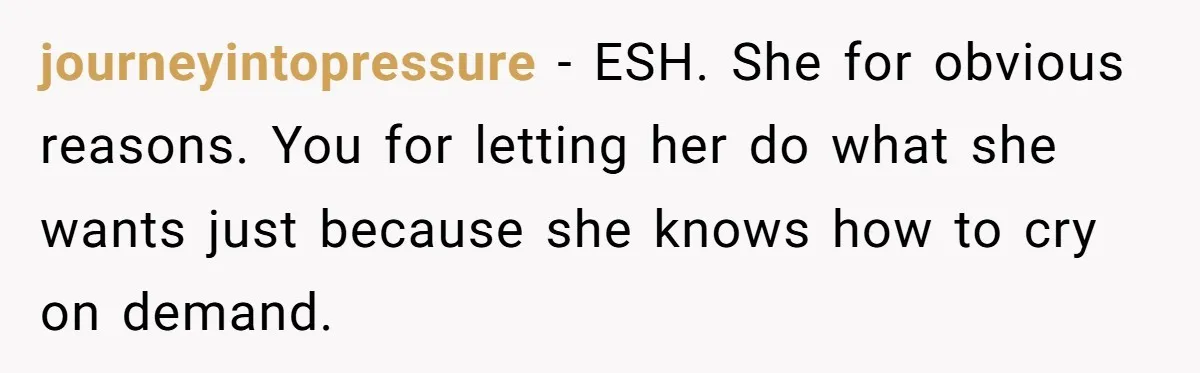 journeyintopressure − ESH. She for obvious reasons. You for letting her do what she wants just because she knows how to cry on demand.