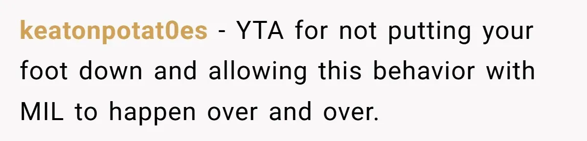 keatonpotat0es − YTA for not putting your foot down and allowing this behavior with MIL to happen over and over.