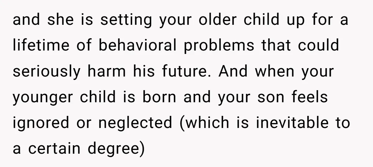 and she is setting your older child up for a lifetime of behavioral problems that could seriously harm his future. And when your younger child is born and your son...