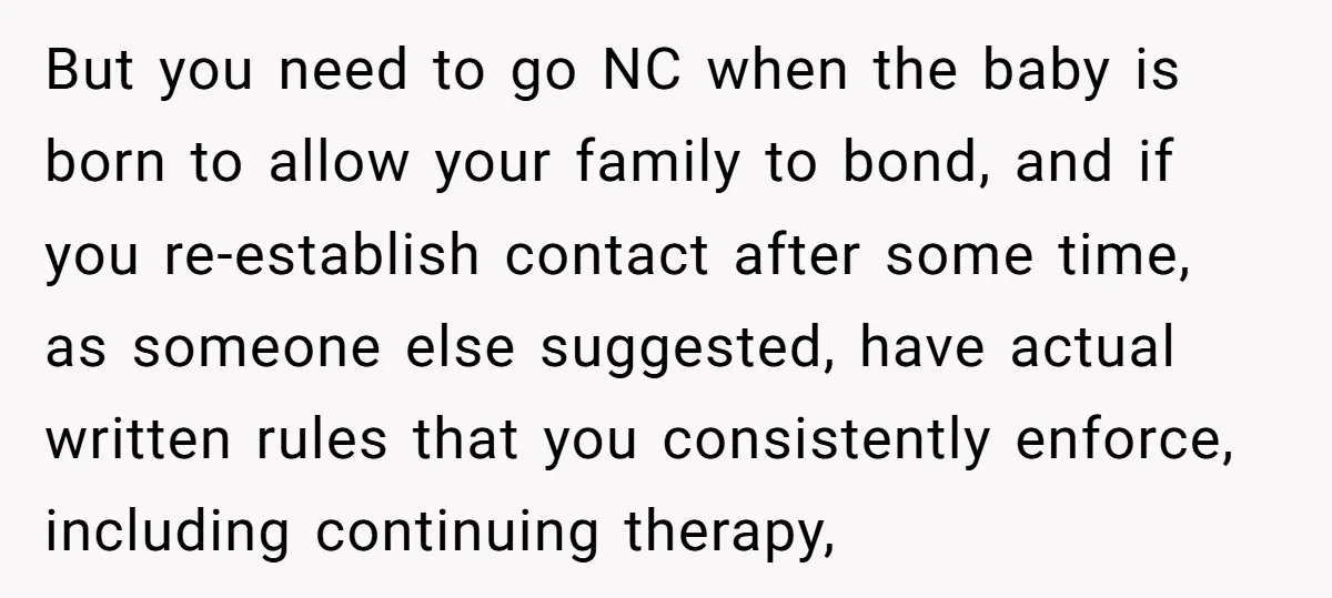 But you need to go NC when the baby is born to allow your family to bond, and if you re-establish contact after some time, as someone else suggested, have...