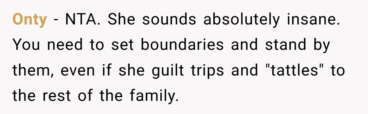 Onty − NTA. She sounds absolutely insane. You need to set boundaries and stand by them, even if she guilt trips and "tattles" to the rest of the family.