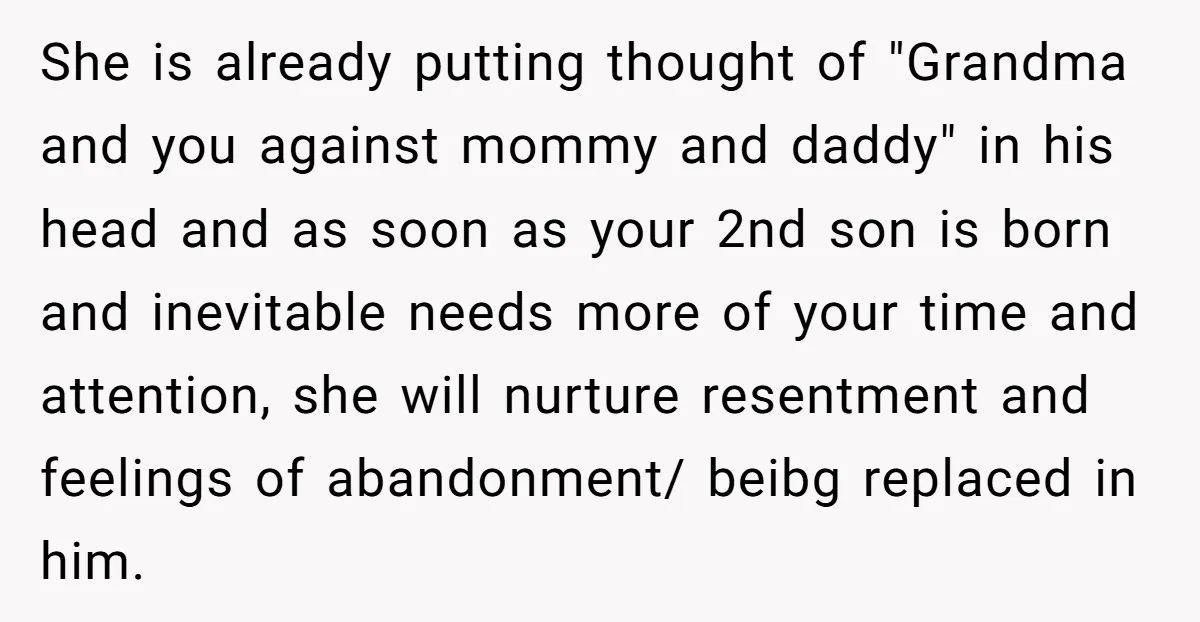 She is already putting thought of "Grandma and you against mommy and daddy" in his head and as soon as your 2nd son is born and inevitable needs more of...