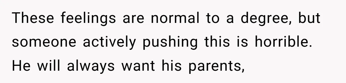 These feelings are normal to a degree, but someone actively pushing this is horrible. He will always want his parents,