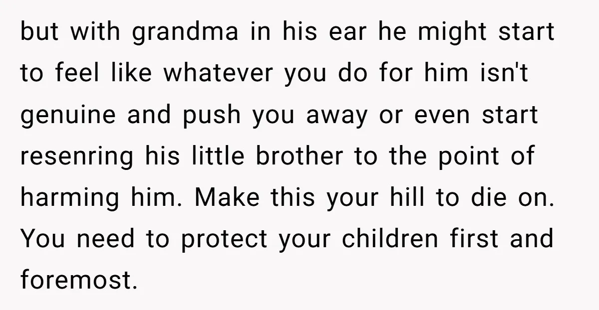 but with grandma in his ear he might start to feel like whatever you do for him isn't genuine and push you away or even start resenring his little brother...