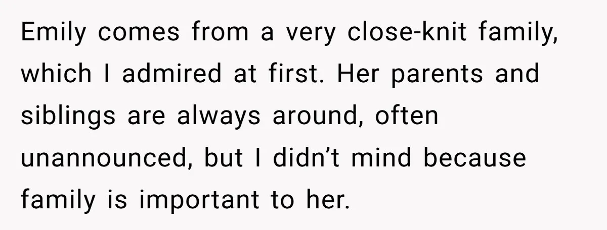 Emily comes from a very close-knit family, which I admired at first. Her parents and siblings are always around, often unannounced, but I didn’t mind because family is important to...
