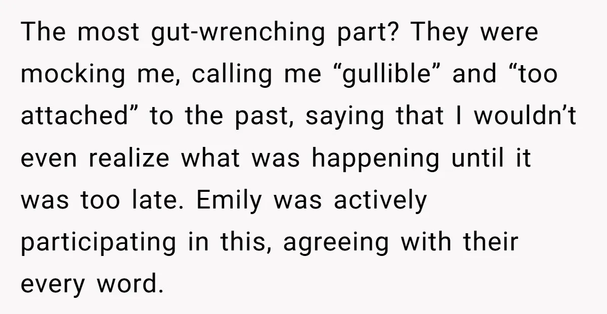The most gut-wrenching part? They were mocking me, calling me “gullible” and “too attached” to the past, saying that I wouldn’t even realize what was happening until it was too...