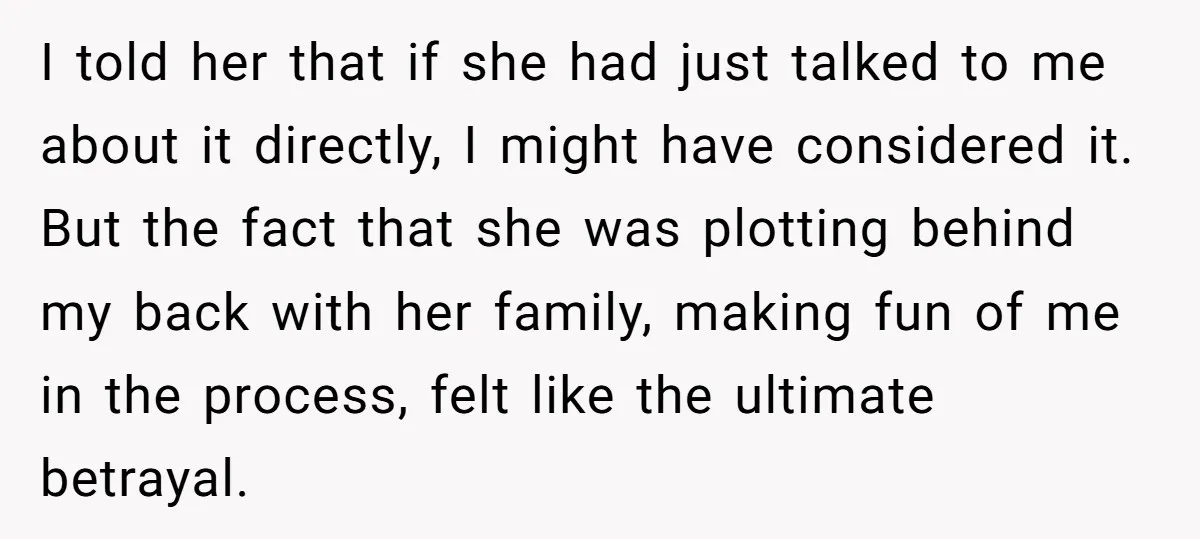 I told her that if she had just talked to me about it directly, I might have considered it. But the fact that she was plotting behind my back with...