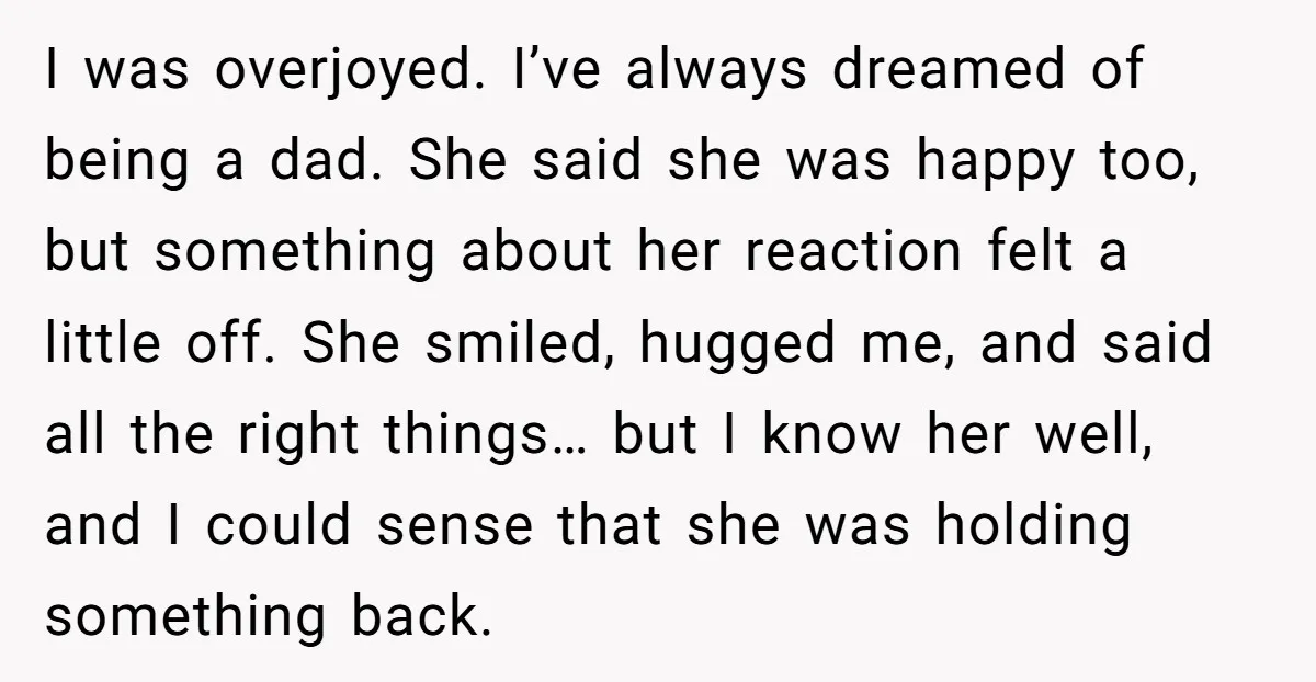 I was overjoyed. I’ve always dreamed of being a dad. She said she was happy too, but something about her reaction felt a little off. She smiled, hugged me, and...