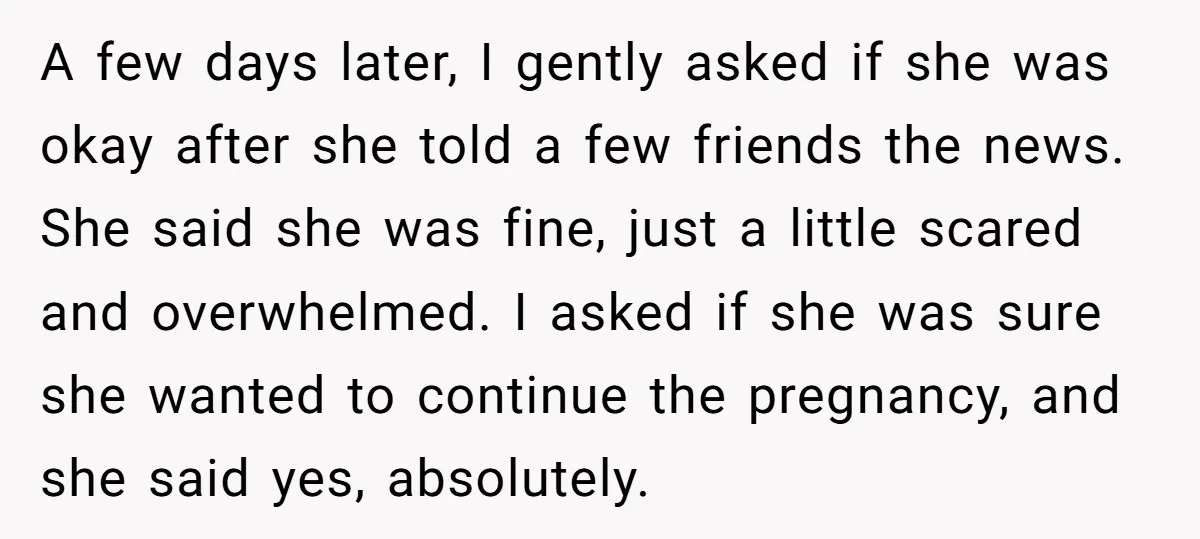 A few days later, I gently asked if she was okay after she told a few friends the news. She said she was fine, just a little scared and overwhelmed....