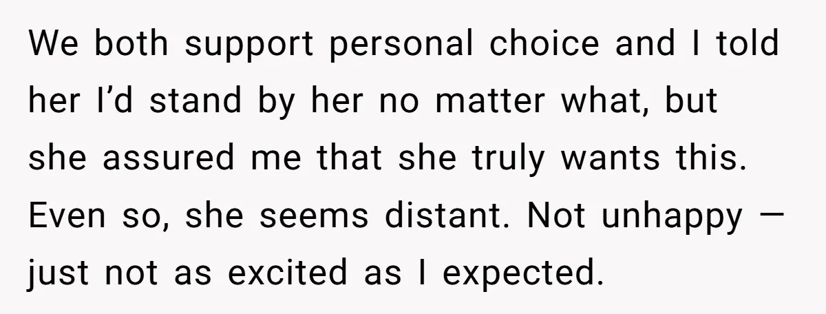 We both support personal choice and I told her I’d stand by her no matter what, but she assured me that she truly wants this. Even so, she seems distant....