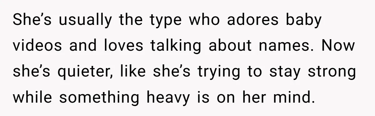 She’s usually the type who adores baby videos and loves talking about names. Now she’s quieter, like she’s trying to stay strong while something heavy is on her mind.