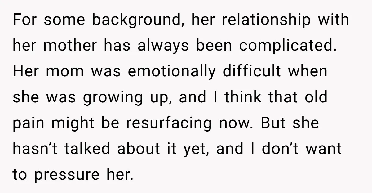 For some background, her relationship with her mother has always been complicated. Her mom was emotionally difficult when she was growing up, and I think that old pain might be...