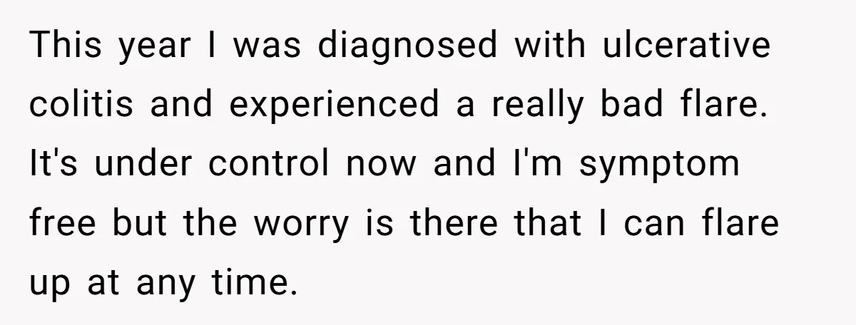 This year I was diagnosed with ulcerative colitis and experienced a really bad flare. It's under control now and I'm symptom free but the worry is there that I can...