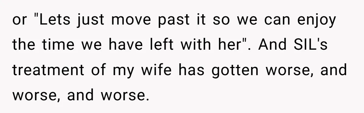 or "Lets just move past it so we can enjoy the time we have left with her". And SIL's treatment of my wife has gotten worse, and worse, and worse.