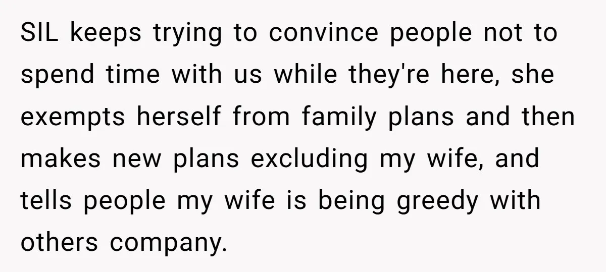 SIL keeps trying to convince people not to spend time with us while they're here, she exempts herself from family plans and then makes new plans excluding my wife, and...