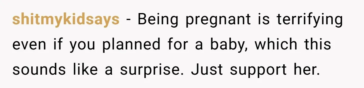 shitmykidsays − Being pregnant is terrifying even if you planned for a baby, which this sounds like a surprise. Just support her.