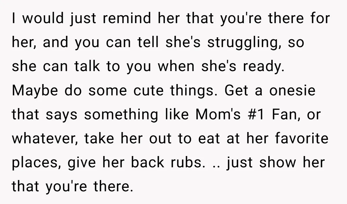 I would just remind her that you're there for her, and you can tell she's struggling, so she can talk to you when she's ready. Maybe do some cute things....