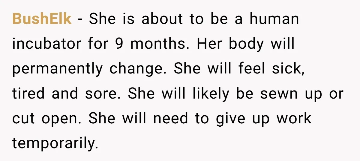 BushElk − She is about to be a human incubator for 9 months. Her body will permanently change. She will feel sick, tired and sore. She will likely be sewn...