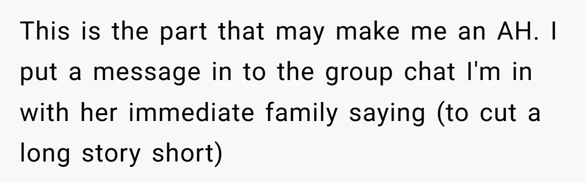 This is the part that may make me an AH. I put a message in to the group chat I'm in with her immediate family saying (to cut a long...