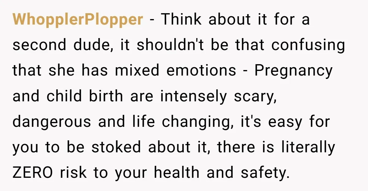 WhopplerPlopper − Think about it for a second dude, it shouldn't be that confusing that she has mixed emotions - Pregnancy and child birth are intensely scary, dangerous and life...