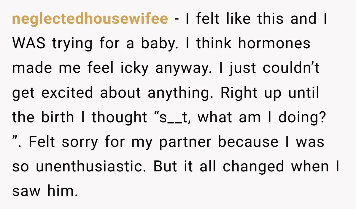 neglectedhousewifee − I felt like this and I WAS trying for a baby. I think hormones made me feel icky anyway. I just couldn’t get excited about anything. Right up...