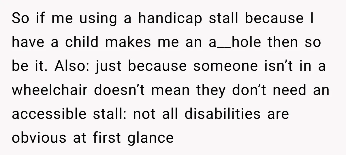 So if me using a handicap stall because I have a child makes me an a__hole then so be it. Also: just because someone isn’t in a wheelchair doesn’t mean...