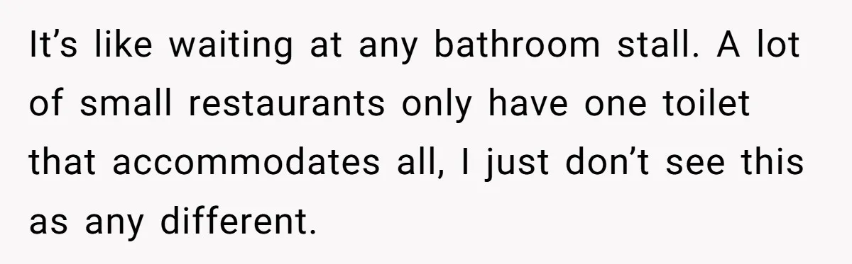It’s like waiting at any bathroom stall. A lot of small restaurants only have one toilet that accommodates all, I just don’t see this as any different.