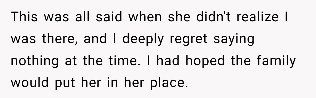 This was all said when she didn't realize I was there, and I deeply regret saying nothing at the time. I had hoped the family would put her in her...