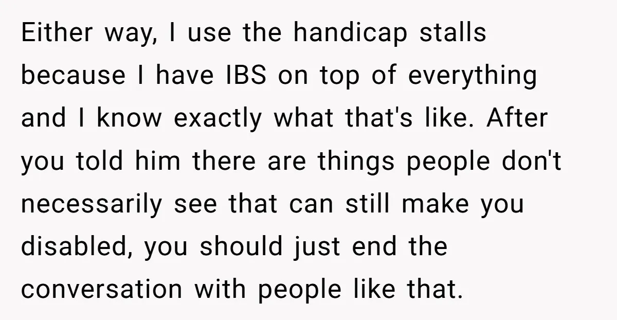 Either way, I use the handicap stalls because I have IBS on top of everything and I know exactly what that's like. After you told him there are things people...