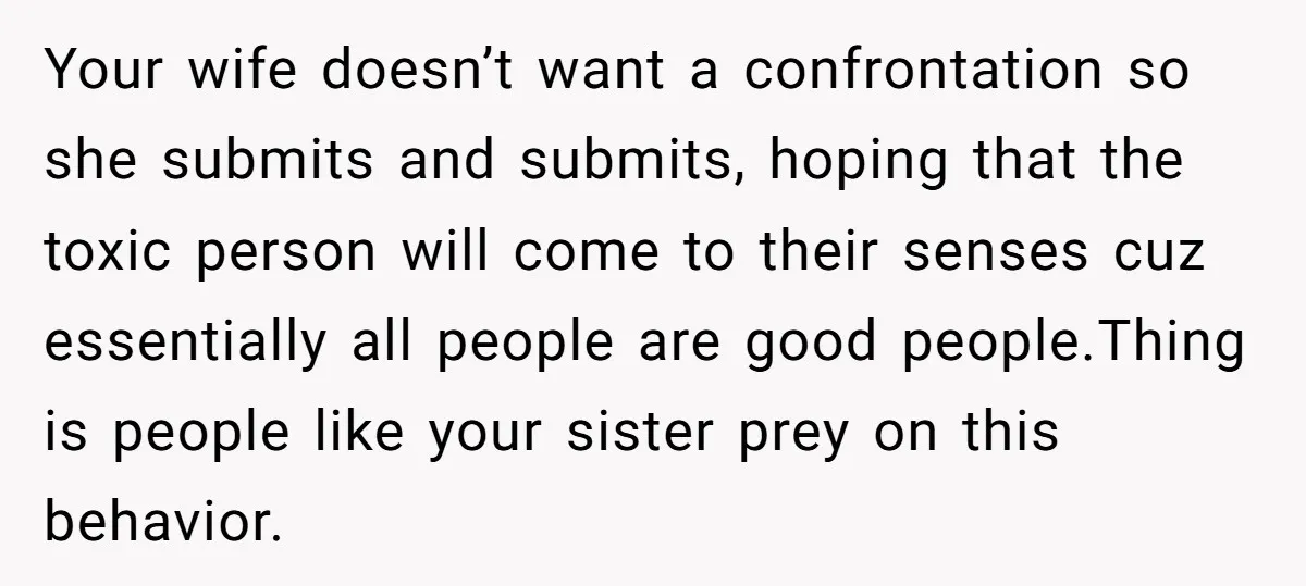 Your wife doesn’t want a confrontation so she submits and submits, hoping that the toxic person will come to their senses cuz essentially all people are good people.Thing is people...