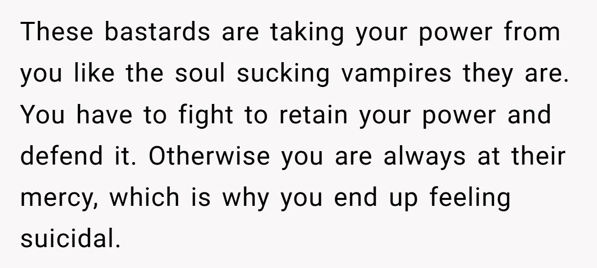 These bastards are taking your power from you like the soul sucking vampires they are. You have to fight to retain your power and defend it. Otherwise you are always...