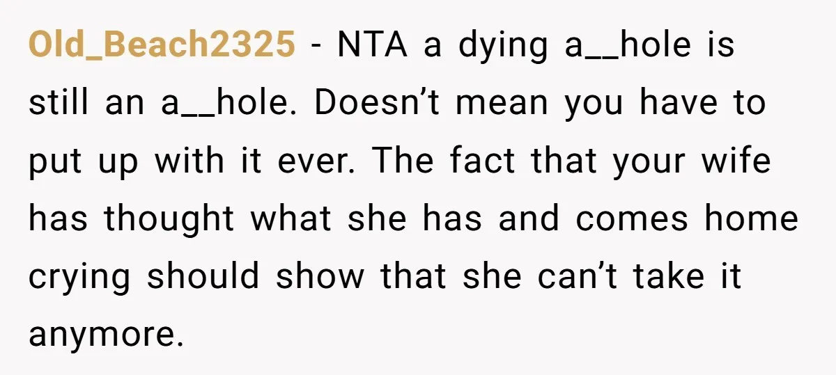 Old_Beach2325 − NTA a dying a__hole is still an a__hole. Doesn’t mean you have to put up with it ever. The fact that your wife has thought what she has...