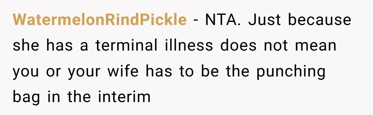 WatermelonRindPickle − NTA. Just because she has a terminal illness does not mean you or your wife has to be the punching bag in the interim