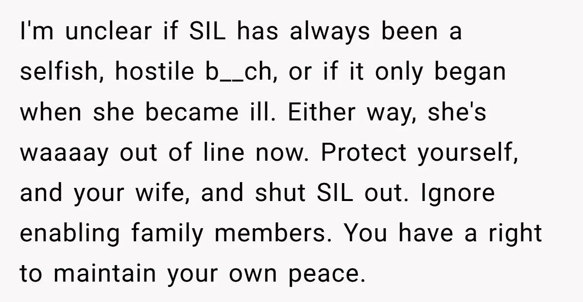 I'm unclear if SIL has always been a selfish, hostile b__ch, or if it only began when she became ill. Either way, she's waaaay out of line now. Protect yourself,...