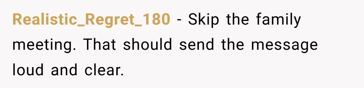 Realistic_Regret_180 − Skip the family meeting. That should send the message loud and clear.