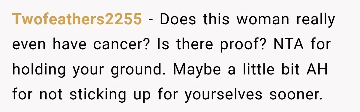 Twofeathers2255 − Does this woman really even have cancer? Is there proof? NTA for holding your ground. Maybe a little bit AH for not sticking up for yourselves sooner.